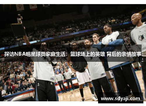 探访NBA明星球员家庭生活：篮球场上的英雄 背后的亲情故事